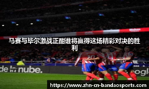 马赛与毕尔激战正酣谁将赢得这场精彩对决的胜利