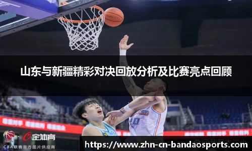 山东与新疆精彩对决回放分析及比赛亮点回顾